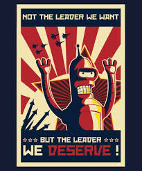 Propaganda poster of Bender from Futurama, with the text, “Not the leader we want” at the top, and “But the leader we deserve” at the bottom